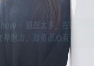 花漾show – 别想太多，在线见证黄乐然女神魅力，对资源心有不甘吧？